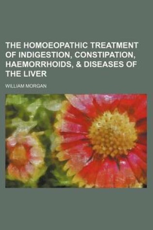 Cover of The Homoeopathic Treatment of Indigestion, Constipation, Haemorrhoids, & Diseases of the Liver