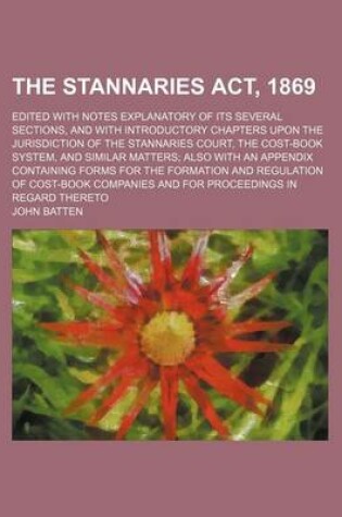 Cover of The Stannaries ACT, 1869; Edited with Notes Explanatory of Its Several Sections, and with Introductory Chapters Upon the Jurisdiction of the Stannaries Court, the Cost-Book System, and Similar Matters Also with an Appendix Containing Forms for the Formation an