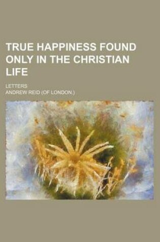 Cover of True Happiness Found Only in the Christian Life; Letters