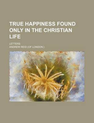 Book cover for True Happiness Found Only in the Christian Life; Letters