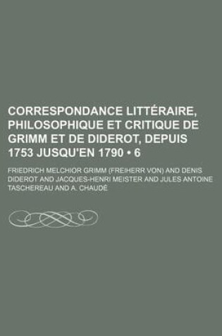 Cover of Correspondance Litteraire, Philosophique Et Critique de Grimm Et de Diderot, Depuis 1753 Jusqu'en 1790 (6)