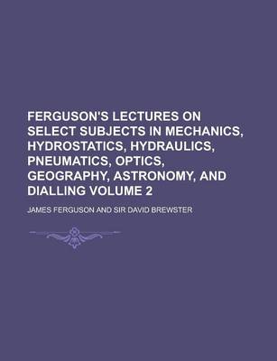 Book cover for Ferguson's Lectures on Select Subjects in Mechanics, Hydrostatics, Hydraulics, Pneumatics, Optics, Geography, Astronomy, and Dialling Volume 2