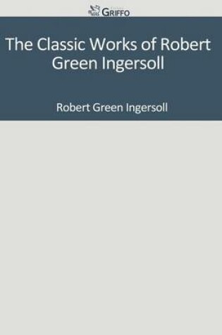 Cover of The Classic Works of Robert Green Ingersoll