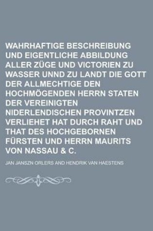 Cover of Wahrhaftige Beschreibung Und Eigentliche Abbildung Aller Zuge Und Victorien Zu Wasser Unnd Zu Landt Die Gott Der Allmechtige Den Hochmogenden Herrn Staten Der Vereinigten Niderlendischen Provintzen Verliehet Hat Durch Raht Und That Des