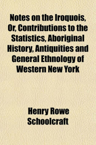 Cover of Notes on the Iroquois, Or, Contributions to the Statistics, Aboriginal History, Antiquities and General Ethnology of Western New York