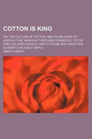 Cover of Cotton Is King; Or, the Culture of Cotton, and Its Relation to Agriculture, Manufactures and Commerce to the Free Colored People and to Those Who Hold That Slavery Is in Itself Sinful