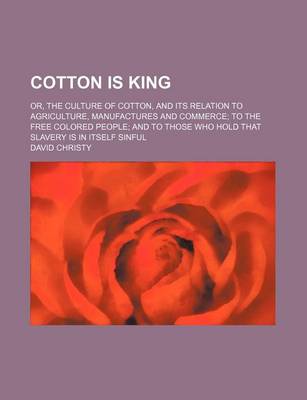 Book cover for Cotton Is King; Or, the Culture of Cotton, and Its Relation to Agriculture, Manufactures and Commerce to the Free Colored People and to Those Who Hold That Slavery Is in Itself Sinful