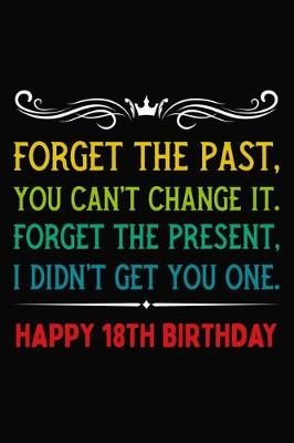 Book cover for Forget The Past You Can't Change It Forget The Present I Didn't Get You One Happy 18th Birthday