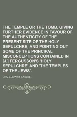 Cover of The Temple or the Tomb. Giving Further Evidence in Favour of the Authenticity of the Present Site of the Holy Sepulchre, and Pointing Out Some of the Principal Misconceptions Contained in [J.] Fergusson's 'Holy Sepulchre' and 'The Temples of the Jews'.