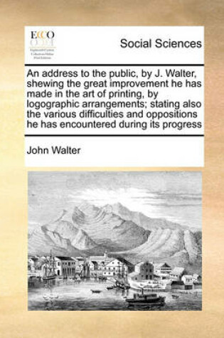 Cover of An address to the public, by J. Walter, shewing the great improvement he has made in the art of printing, by logographic arrangements; stating also the various difficulties and oppositions he has encountered during its progress