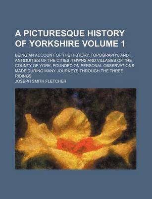 Book cover for A Picturesque History of Yorkshire Volume 1; Being an Account of the History, Topography, and Antiquities of the Cities, Towns and Villages of the County of York, Founded on Personal Observations Made During Many Journeys Through the Three Ridings