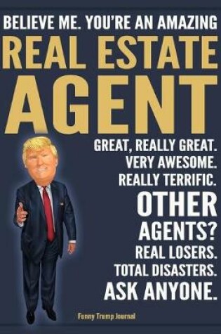 Cover of Funny Trump Journal - Believe Me. You're An Amazing Real Estate Agent Great, Really Great. Very Awesome. Really Terrific. Other Agents? Total Disasters. Ask Anyone.