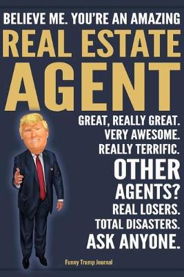 Book cover for Funny Trump Journal - Believe Me. You're An Amazing Real Estate Agent Great, Really Great. Very Awesome. Really Terrific. Other Agents? Total Disasters. Ask Anyone.