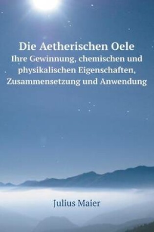 Cover of Die Aetherischen Oele Ihre Gewinnung, chemischen und physikalischen Eigenschaften, Zusammensetzung und Anwendung