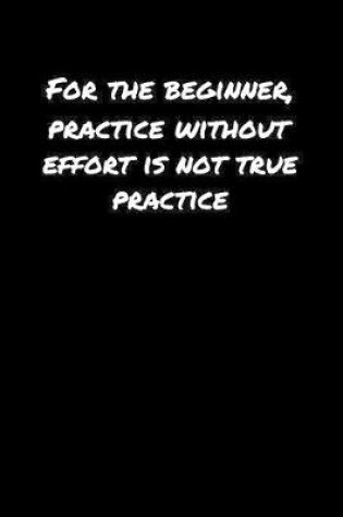 Cover of For The Beginner Practice Without Effort Is Not True Practice