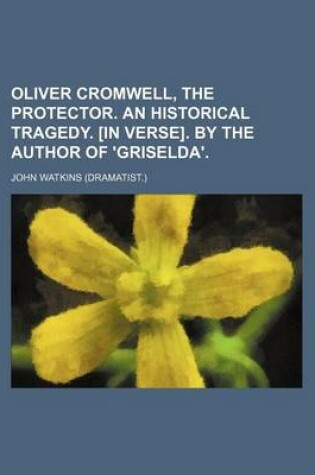 Cover of Oliver Cromwell, the Protector. an Historical Tragedy. [In Verse]. by the Author of 'Griselda'.