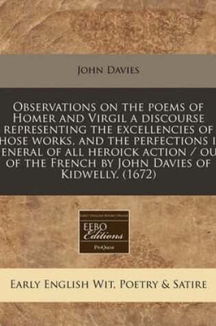 Cover of Observations on the Poems of Homer and Virgil a Discourse Representing the Excellencies of Those Works, and the Perfections in General of All Heroick Action / Out of the French by John Davies of Kidwelly. (1672)