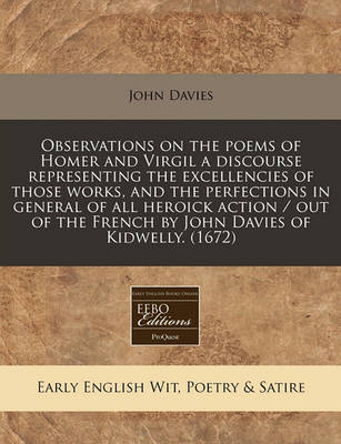 Book cover for Observations on the Poems of Homer and Virgil a Discourse Representing the Excellencies of Those Works, and the Perfections in General of All Heroick Action / Out of the French by John Davies of Kidwelly. (1672)