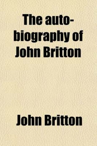 Cover of The Auto-Biography of John Britton Volume 2; A Descriptive Account of the Literary Works, by T.E. Jones