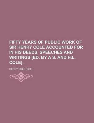 Book cover for Fifty Years of Public Work of Sir Henry Cole Accounted for in His Deeds, Speeches and Writings [Ed. by A S. and H.L. Cole]