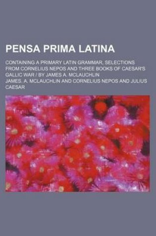 Cover of Pensa Prima Latina; Containing a Primary Latin Grammar, Selections from Cornelius Nepos and Three Books of Caesar's Gallic War by James A. McLauchlin