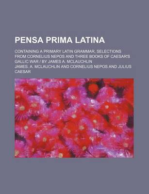 Book cover for Pensa Prima Latina; Containing a Primary Latin Grammar, Selections from Cornelius Nepos and Three Books of Caesar's Gallic War by James A. McLauchlin