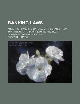 Book cover for Banking Laws; An ACT to Revise the Statutes of the State of New York Relating to Banks, Banking and Trust Companies. Passed July 1, 1882