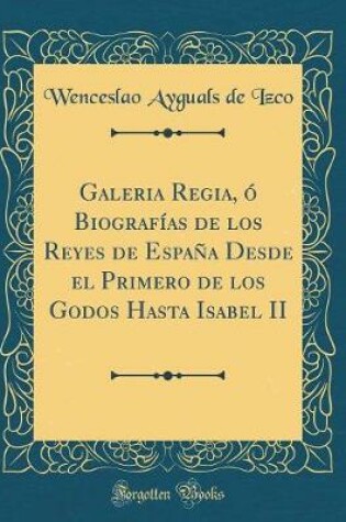 Cover of Galeria Regia, O Biografias de Los Reyes de Espana Desde El Primero de Los Godos Hasta Isabel II (Classic Reprint)