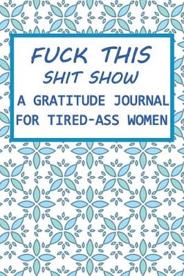 Book cover for Fuck This Shit Show A Gratitude Journal for Tired-Ass Women