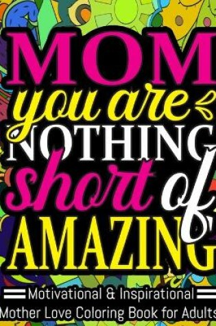 Cover of Mom You Are Nothing Short of Amazing. Motivational & Inspirational Mother Love Coloring Book for Adults.