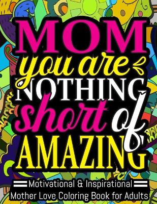 Book cover for Mom You Are Nothing Short of Amazing. Motivational & Inspirational Mother Love Coloring Book for Adults.