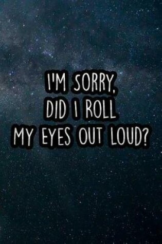 Cover of I'm Sorry, Did I Roll My Eyes Out Loud?