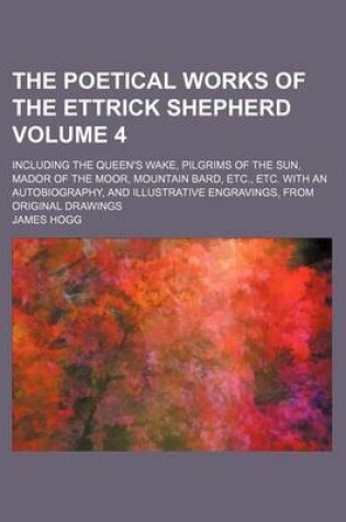 Cover of The Poetical Works of the Ettrick Shepherd; Including the Queen's Wake, Pilgrims of the Sun, Mador of the Moor, Mountain Bard, Etc., Etc. with an Autobiography, and Illustrative Engravings, from Original Drawings Volume 4