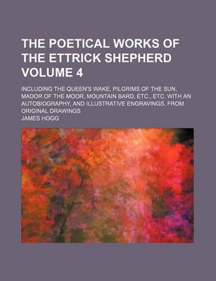 Book cover for The Poetical Works of the Ettrick Shepherd; Including the Queen's Wake, Pilgrims of the Sun, Mador of the Moor, Mountain Bard, Etc., Etc. with an Autobiography, and Illustrative Engravings, from Original Drawings Volume 4