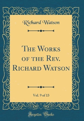 Book cover for The Works of the Rev. Richard Watson, Vol. 9 of 13 (Classic Reprint)