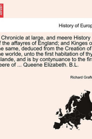 Cover of A Chronicle at Large, and Meere History of the Affayres of England; And Kinges of the Same, Deduced from the Creation of the Worlde, Unto the First Habitation of Thys Islande, and Is by Contynuance to the First Yeere of ... Queene Elizabeth. B.L. Vol. II