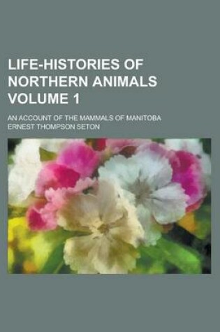 Cover of Life-Histories of Northern Animals; An Account of the Mammals of Manitoba Volume 1