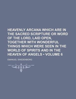 Book cover for Heavenly Arcana Which Are in the Sacred Scripture or Word of the Lord, Laid Open, Together with Wonderful Things Which Were Seen in the World of Spirits and in the Heaven of Angels (Volume 6)