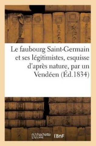 Cover of Le Faubourg Saint-Germain Et Ses Légitimistes, Esquisse d'Après Nature, Par Un Vendéen