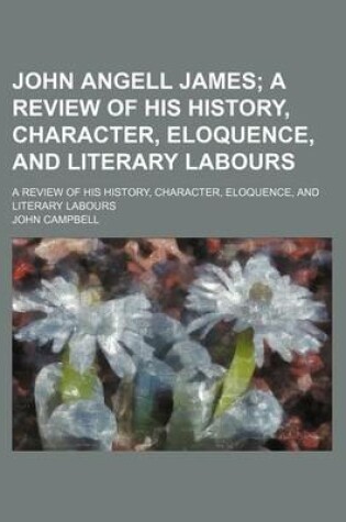 Cover of John Angell James; A Review of His History, Character, Eloquence, and Literary Labours. a Review of His History, Character, Eloquence, and Literary Labours