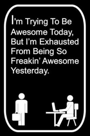 Cover of I'm Trying To Be Awesome Today But I'm Exhausted From Being So Freakin' Awesome Yesterday