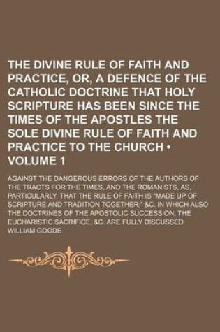 Cover of The Divine Rule of Faith and Practice, Or, a Defence of the Catholic Doctrine That Holy Scripture Has Been Since the Times of the Apostles the Sole Divine Rule of Faith and Practice to the Church (Volume 1); Against the Dangerous Errors of the Authors of