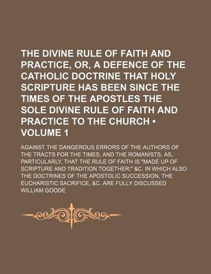 Book cover for The Divine Rule of Faith and Practice, Or, a Defence of the Catholic Doctrine That Holy Scripture Has Been Since the Times of the Apostles the Sole Divine Rule of Faith and Practice to the Church (Volume 1); Against the Dangerous Errors of the Authors of