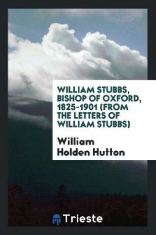 Cover of William Stubbs, Bishop of Oxford, 1825-1901 (from the Letters of William Stubbs)