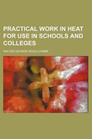 Cover of Practical Work in Heat for Use in Schools and Colleges