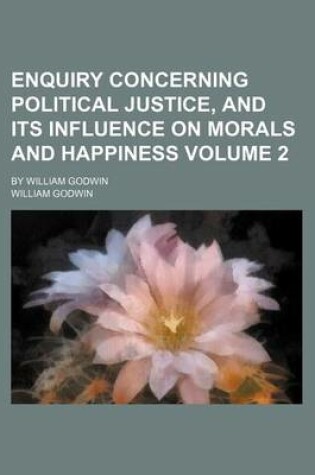 Cover of Enquiry Concerning Political Justice, and Its Influence on Morals and Happiness Volume 2; By William Godwin