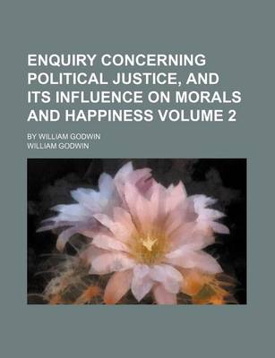 Book cover for Enquiry Concerning Political Justice, and Its Influence on Morals and Happiness Volume 2; By William Godwin