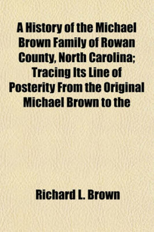 Cover of A History of the Michael Brown Family of Rowan County, North Carolina; Tracing Its Line of Posterity from the Original Michael Brown to the