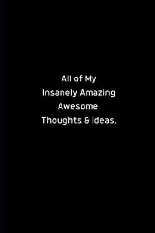 Cover of All of My Insanely Amazing Awesome Thoughts & Ideas