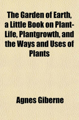 Cover of The Garden of Earth, a Little Book on Plant-Life, Plantgrowth, and the Ways and Uses of Plants